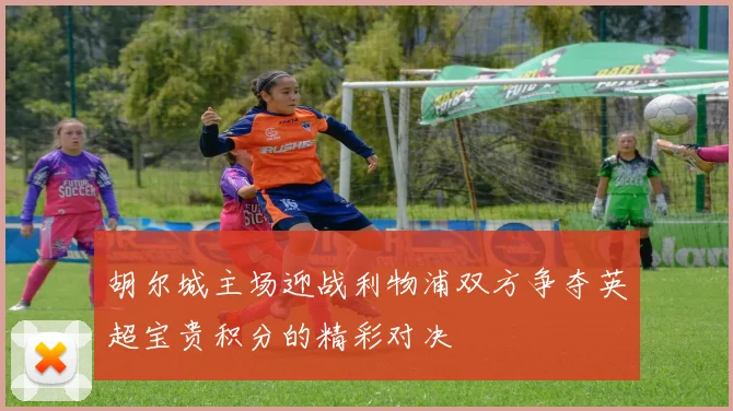 胡尔城主场迎战利物浦双方争夺英超宝贵积分的精彩对决