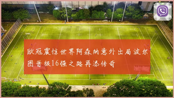 欧冠震惊世界阿森纳意外出局波尔图晋级16强之路再添传奇