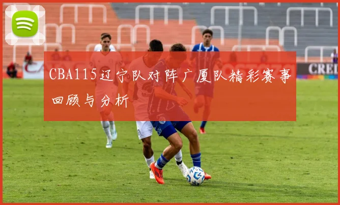 CBA115辽宁队对阵广厦队精彩赛事回顾与分析