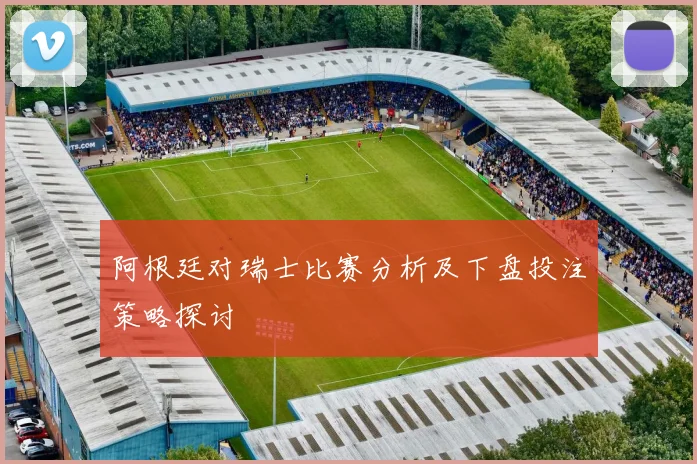 阿根廷对瑞士比赛分析及下盘投注策略探讨