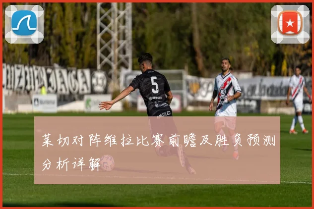 莱切对阵维拉比赛前瞻及胜负预测分析详解