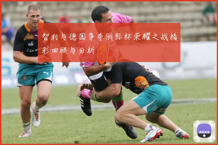 智利与德国争夺洲际杯荣耀之战精彩回顾与分析