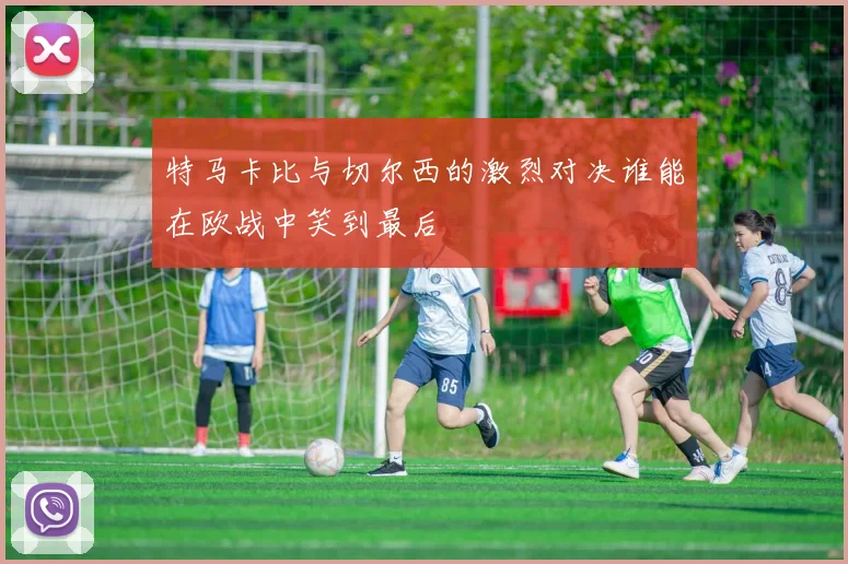 特马卡比与切尔西的激烈对决谁能在欧战中笑到最后