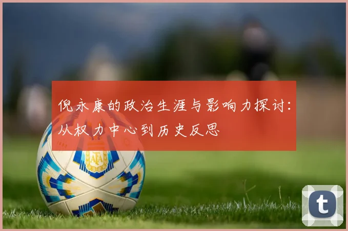 倪永康的政治生涯与影响力探讨：从权力中心到历史反思