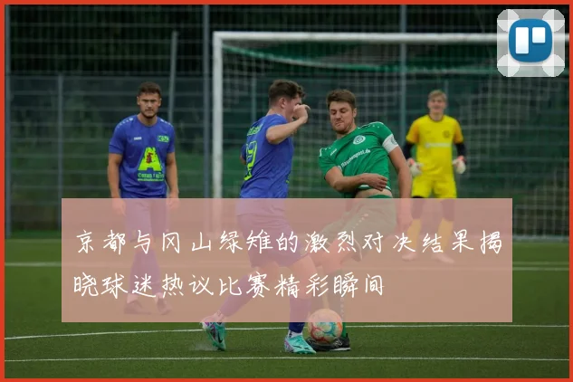 京都与冈山绿雉的激烈对决结果揭晓球迷热议比赛精彩瞬间