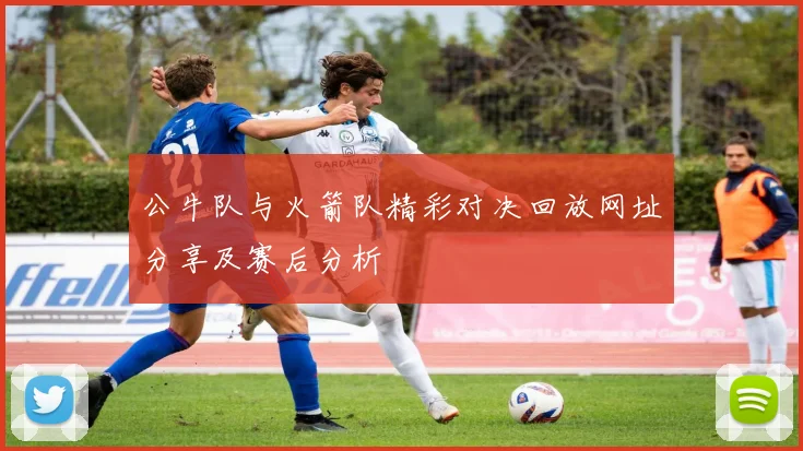 公牛队与火箭队精彩对决回放网址分享及赛后分析