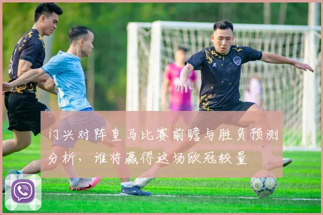 门兴对阵皇马比赛前瞻与胜负预测分析，谁将赢得这场欧冠较量