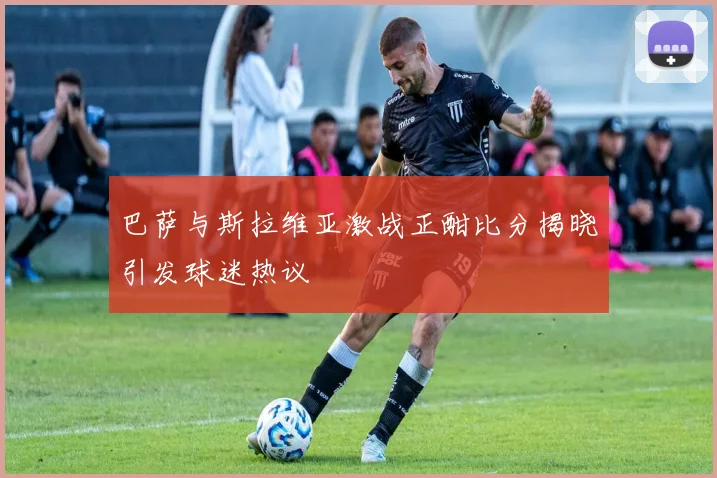 巴萨与斯拉维亚激战正酣比分揭晓引发球迷热议