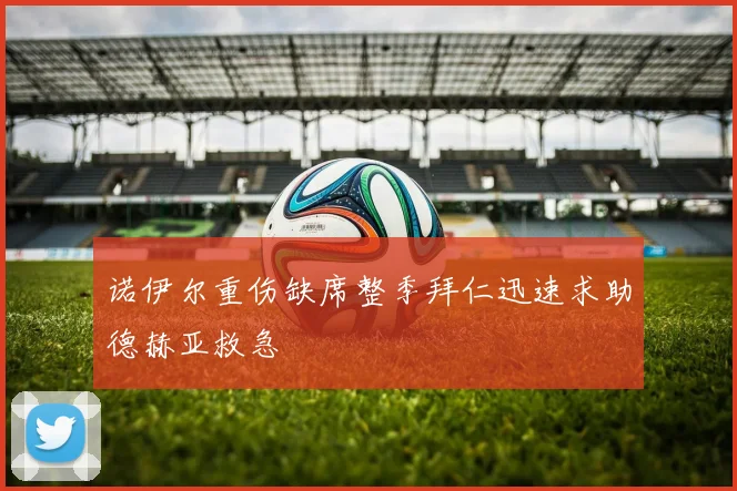 诺伊尔重伤缺席整季拜仁迅速求助德赫亚救急