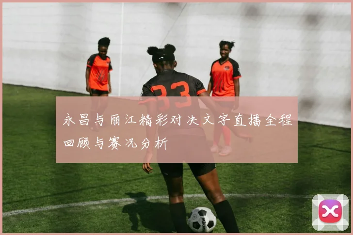 永昌与丽江精彩对决文字直播全程回顾与赛况分析