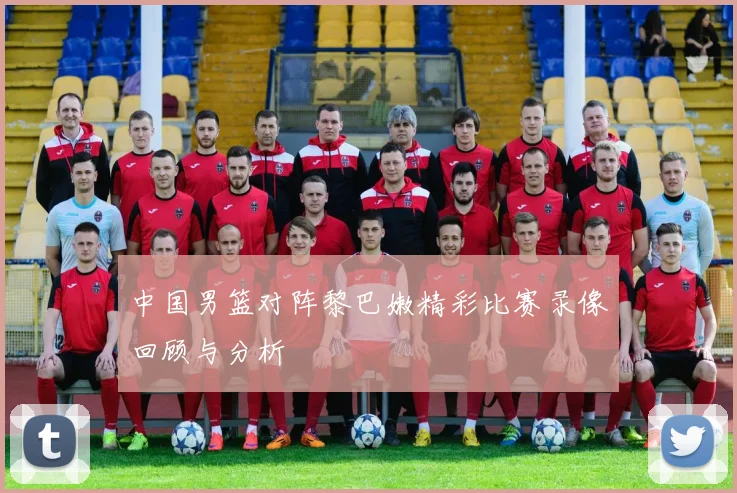中国男篮对阵黎巴嫩精彩比赛录像回顾与分析