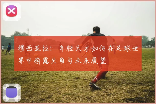 穆西亚拉：年轻天才如何在足球世界中崭露头角与未来展望