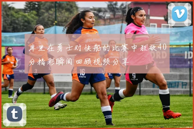 库里在勇士对快船的比赛中狂砍40分精彩瞬间回顾视频分享
