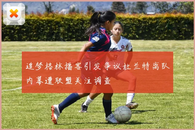 追梦格林播客引发争议杜兰特离队内幕遭联盟关注调查
