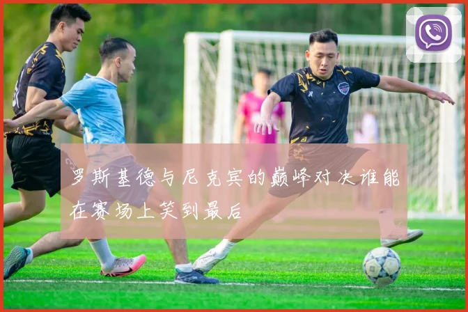 罗斯基德与尼克宾的巅峰对决谁能在赛场上笑到最后