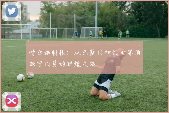 特尔施特根：从巴萨门神到世界顶级守门员的辉煌之路