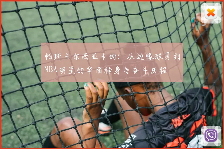 帕斯卡尔西亚卡姆：从边缘球员到NBA明星的华丽转身与奋斗历程