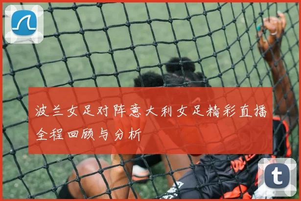 波兰女足对阵意大利女足精彩直播全程回顾与分析