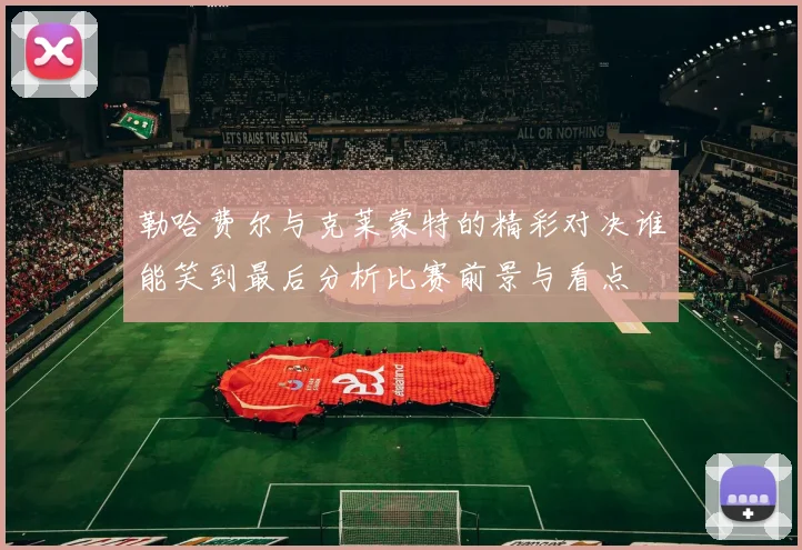 勒哈费尔与克莱蒙特的精彩对决谁能笑到最后分析比赛前景与看点