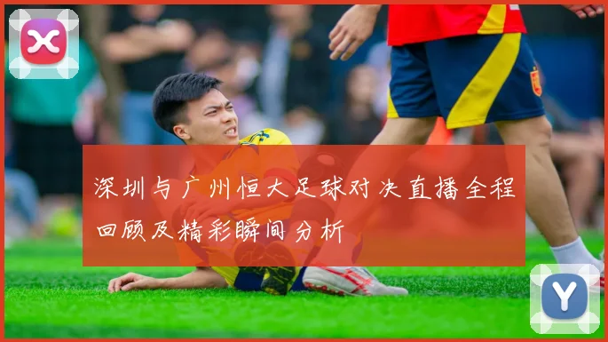 深圳与广州恒大足球对决直播全程回顾及精彩瞬间分析