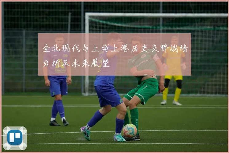 全北现代与上海上港历史交锋战绩分析及未来展望