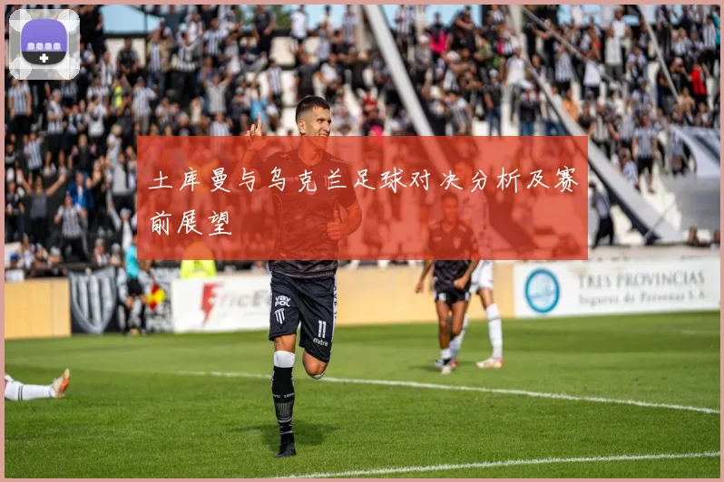 土库曼与乌克兰足球对决分析及赛前展望