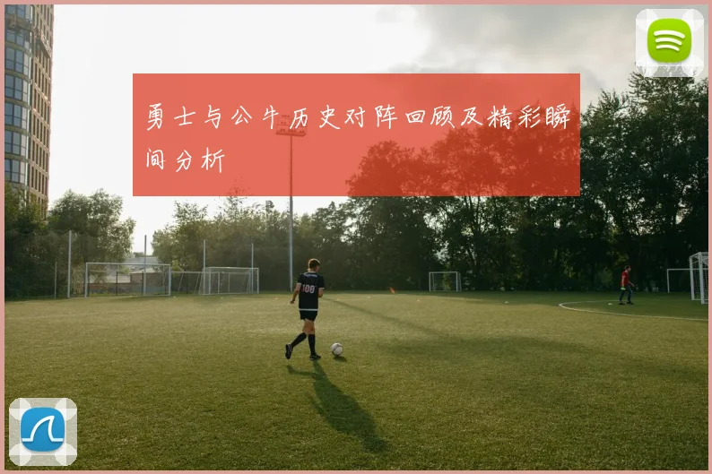 勇士与公牛历史对阵回顾及精彩瞬间分析