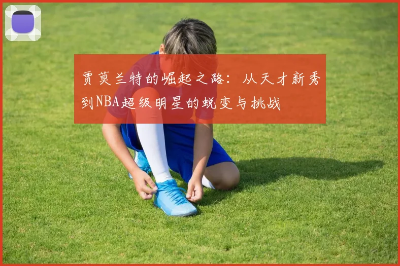 贾莫兰特的崛起之路：从天才新秀到NBA超级明星的蜕变与挑战