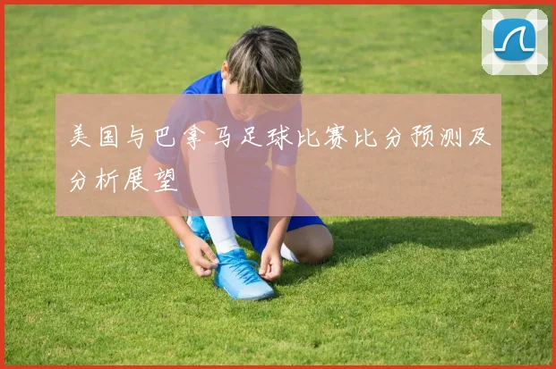 美国与巴拿马足球比赛比分预测及分析展望
