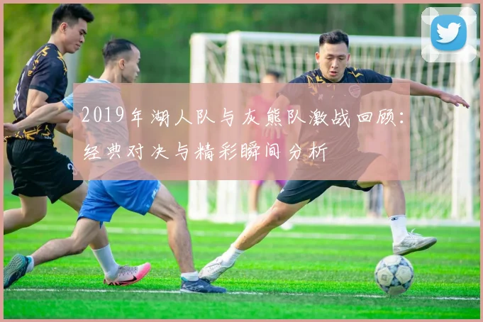 2019年湖人队与灰熊队激战回顾：经典对决与精彩瞬间分析