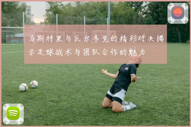 马斯特里与瓦尔韦克的精彩对决揭示足球战术与团队合作的魅力