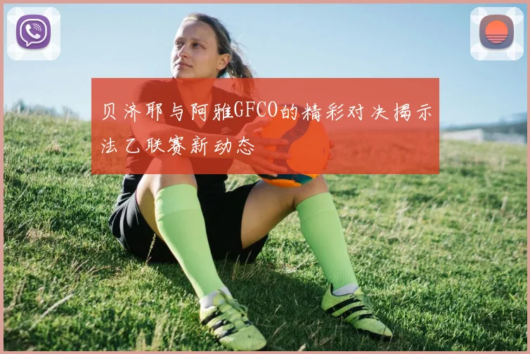 贝济耶与阿雅GFCO的精彩对决揭示法乙联赛新动态
