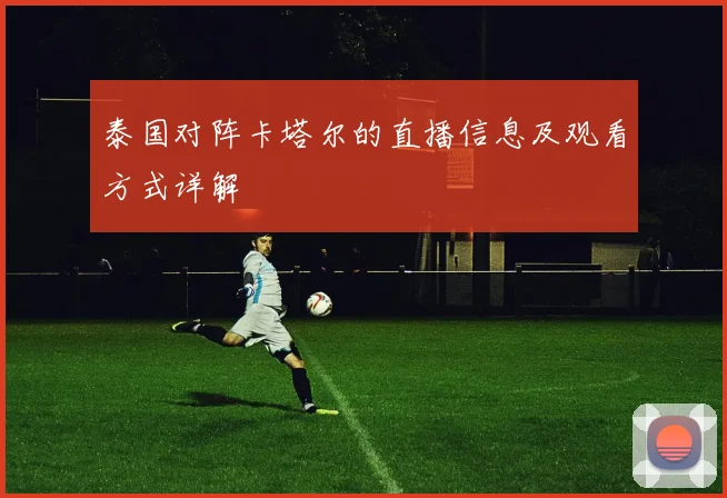 泰国对阵卡塔尔的直播信息及观看方式详解