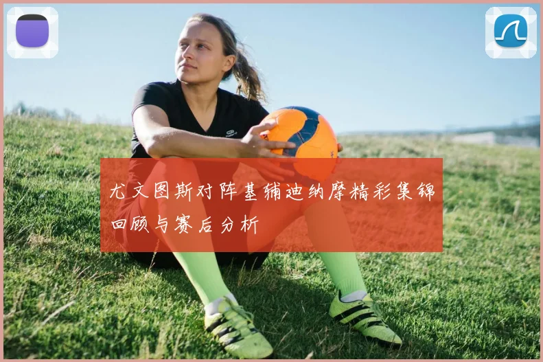 尤文图斯对阵基辅迪纳摩精彩集锦回顾与赛后分析