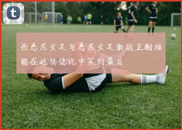西悉尼女足与悉尼女足激战正酣谁能在这场德比中笑到最后