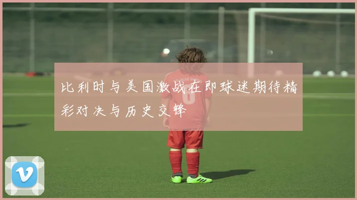 比利时与美国激战在即球迷期待精彩对决与历史交锋