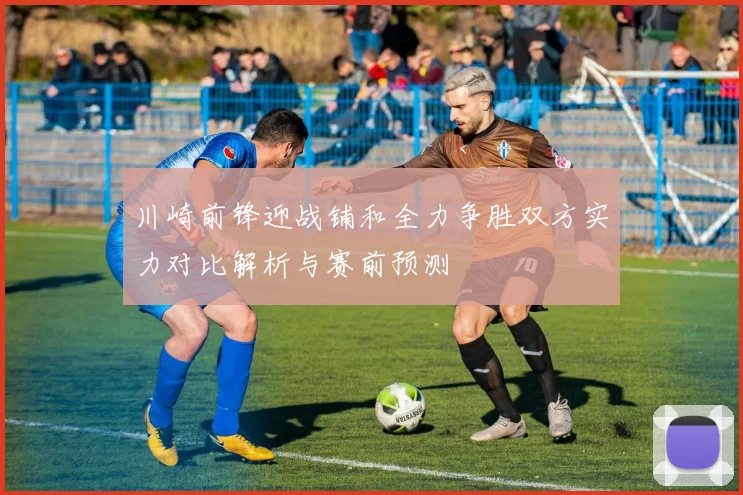 川崎前锋迎战铺和全力争胜双方实力对比解析与赛前预测