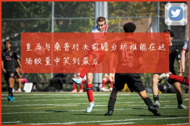 皇马与桑普对决前瞻分析谁能在这场较量中笑到最后