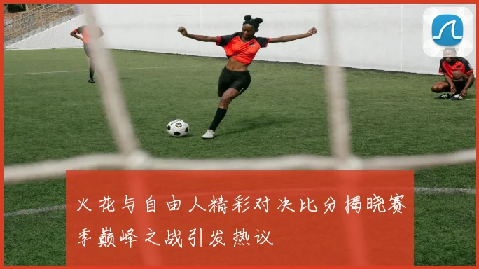 火花与自由人精彩对决比分揭晓赛季巅峰之战引发热议