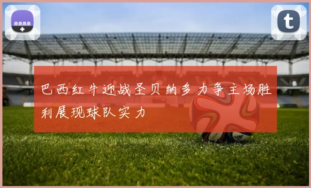 巴西红牛迎战圣贝纳多力争主场胜利展现球队实力