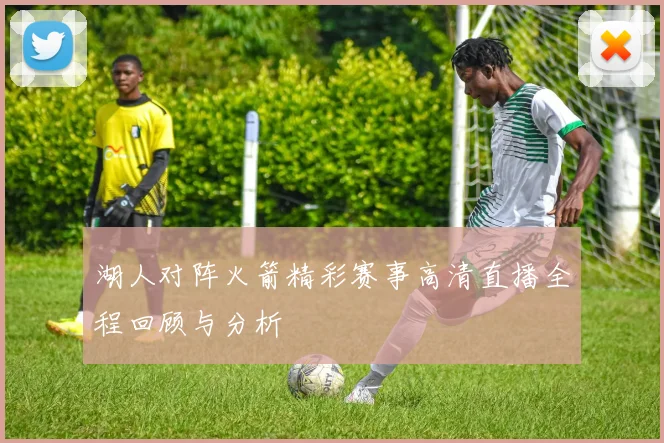 湖人对阵火箭精彩赛事高清直播全程回顾与分析