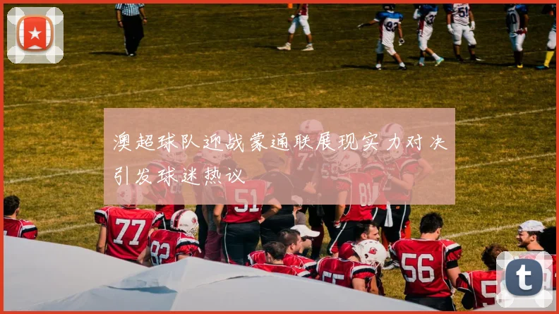 澳超球队迎战蒙通联展现实力对决引发球迷热议