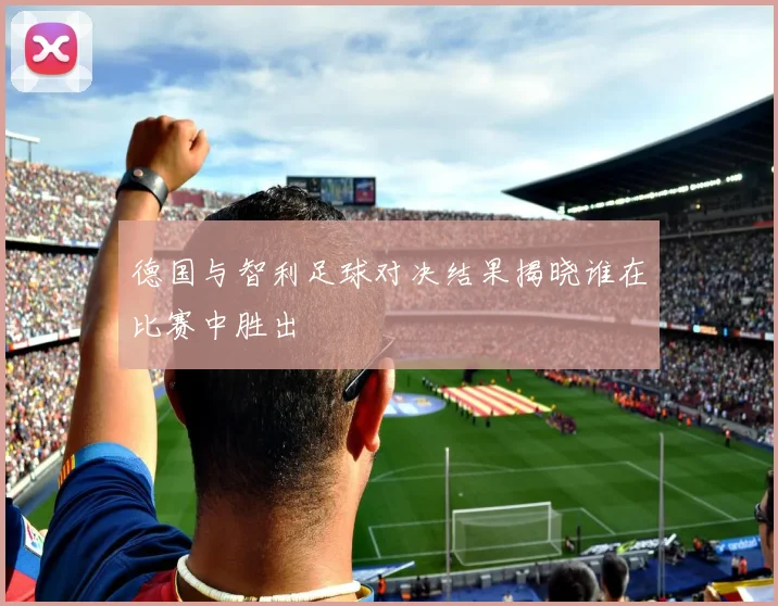 德国与智利足球对决结果揭晓谁在比赛中胜出
