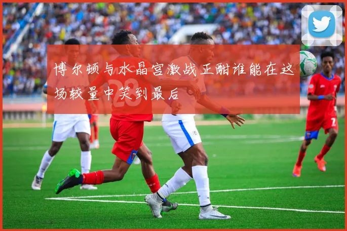 博尔顿与水晶宫激战正酣谁能在这场较量中笑到最后