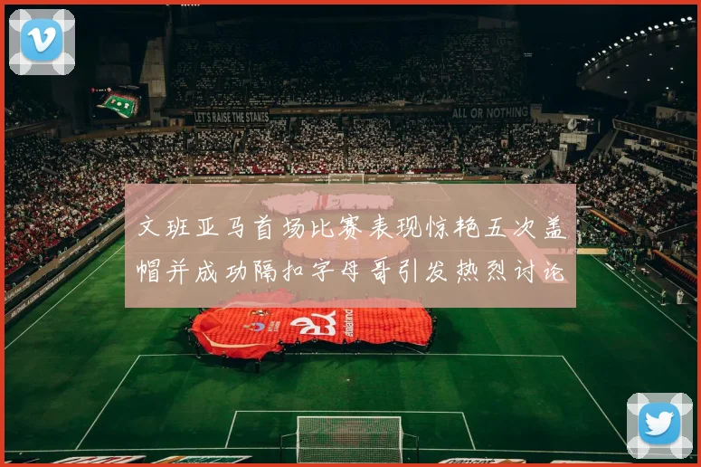 文班亚马首场比赛表现惊艳五次盖帽并成功隔扣字母哥引发热烈讨论