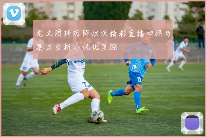 尤文图斯对阵切沃精彩直播回顾与赛后分析小说化呈现