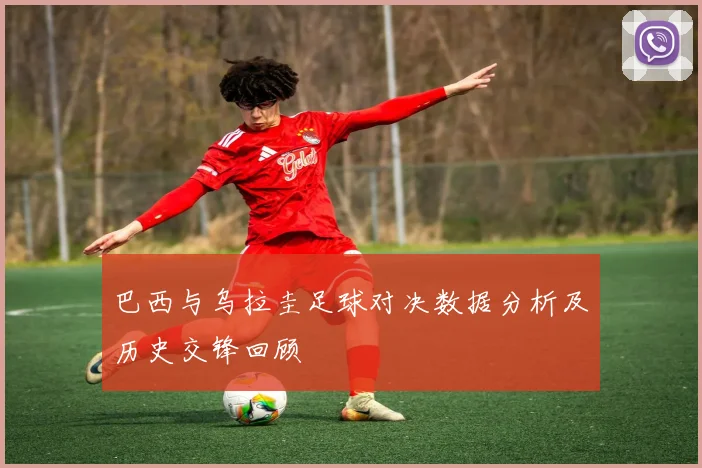 巴西与乌拉圭足球对决数据分析及历史交锋回顾