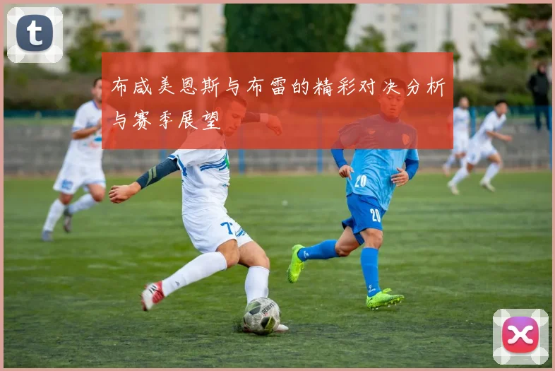布咸美恩斯与布雷的精彩对决分析与赛季展望