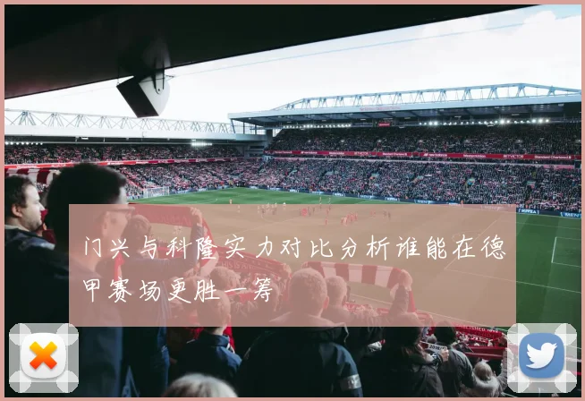 门兴与科隆实力对比分析谁能在德甲赛场更胜一筹