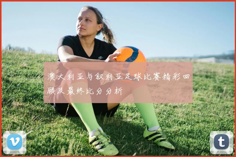 澳大利亚与叙利亚足球比赛精彩回顾及最终比分分析